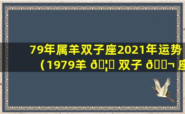 79年属羊双子座2021年运势（1979羊 🦈 双子 🐬 座2021运势幸运吧起名网）